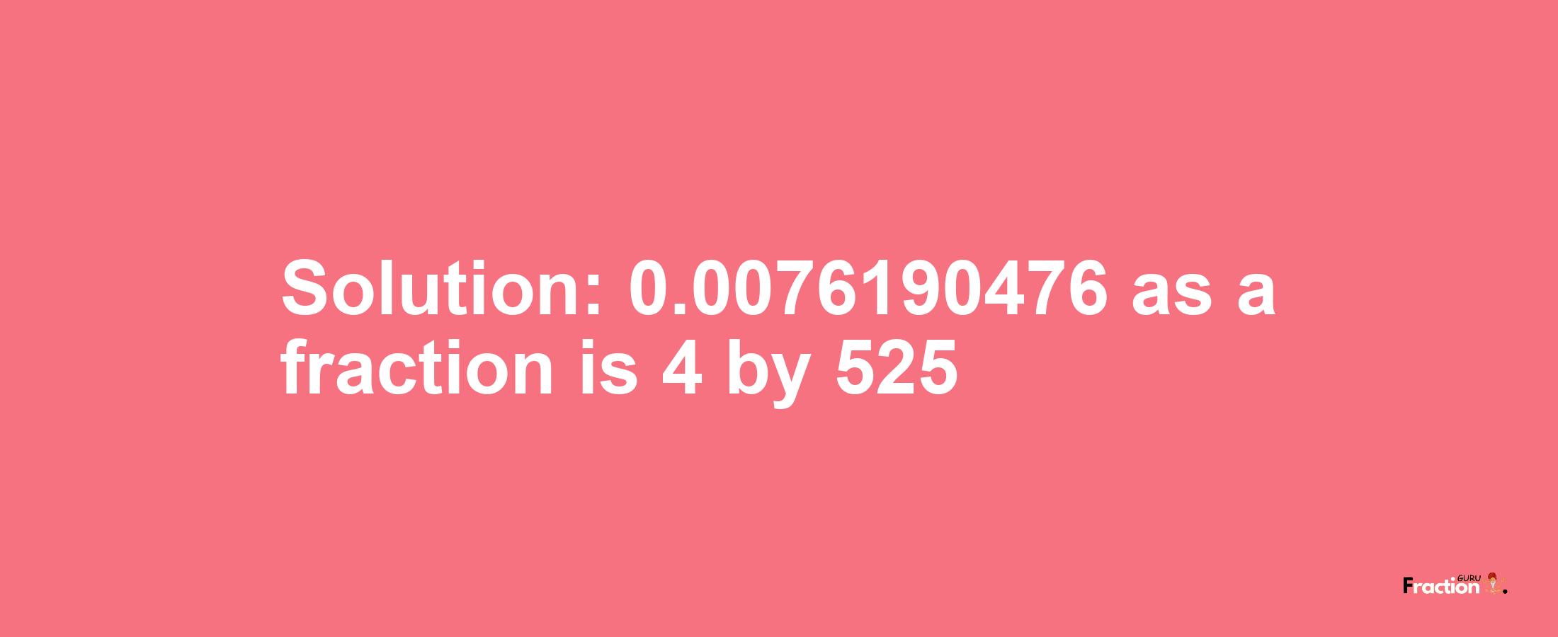 Solution:0.0076190476 as a fraction is 4/525